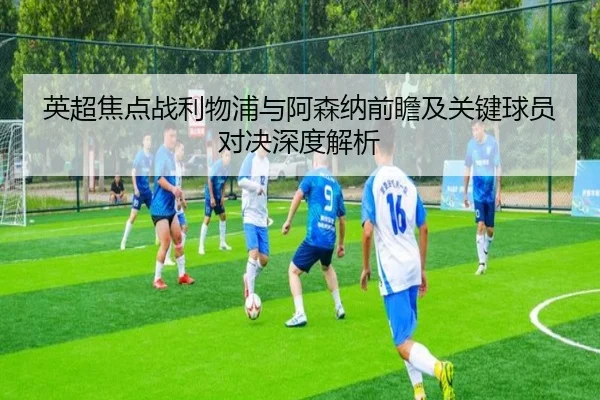 英超焦点战利物浦与阿森纳前瞻及关键球员对决深度解析